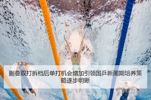 蒯曼双打拆档后单打机会增加引领国乒新周期培养策略逐步明晰