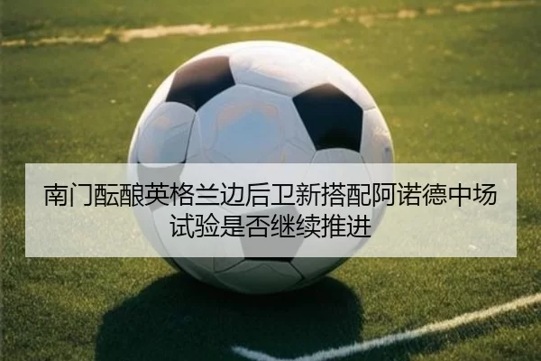 南门酝酿英格兰边后卫新搭配阿诺德中场试验是否继续推进
